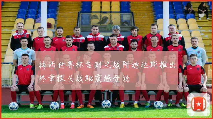 梅西世界杯告别之战阿迪达斯推出终章探戈战靴震撼登场