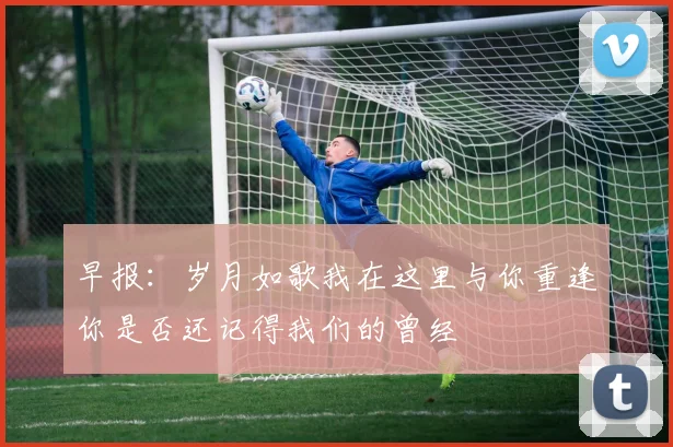 早报：岁月如歌我在这里与你重逢你是否还记得我们的曾经
