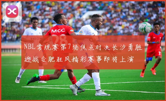 NBL常规赛第7场焦点对决长沙勇胜迎战合肥狂风精彩赛事即将上演