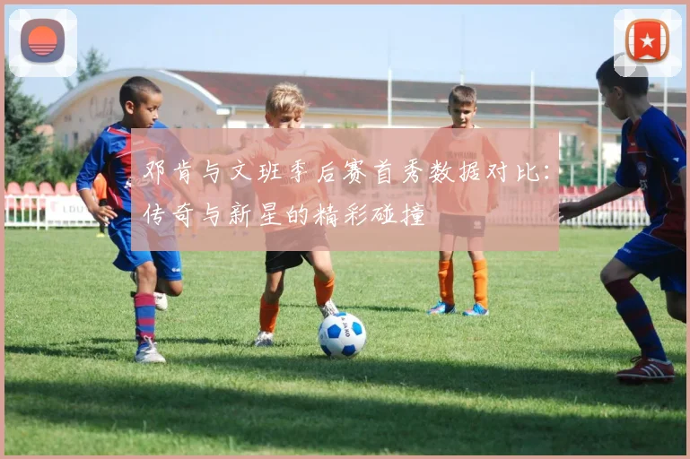 邓肯与文班季后赛首秀数据对比：传奇与新星的精彩碰撞