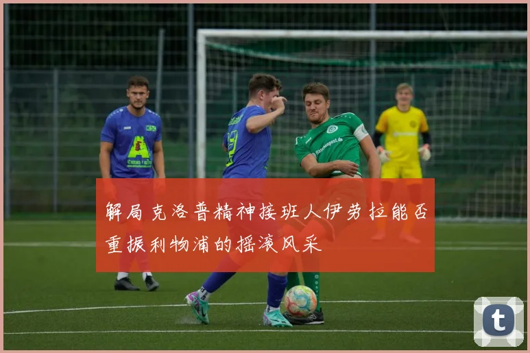 解局克洛普精神接班人伊劳拉能否重振利物浦的摇滚风采