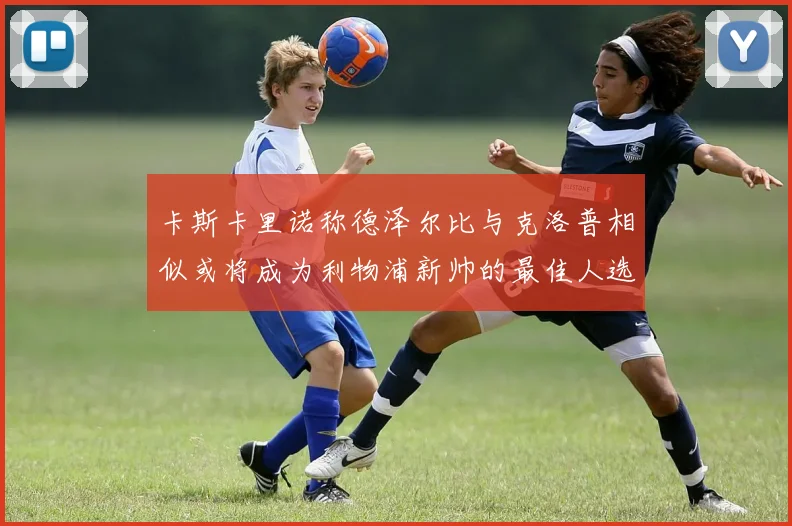 卡斯卡里诺称德泽尔比与克洛普相似或将成为利物浦新帅的最佳人选