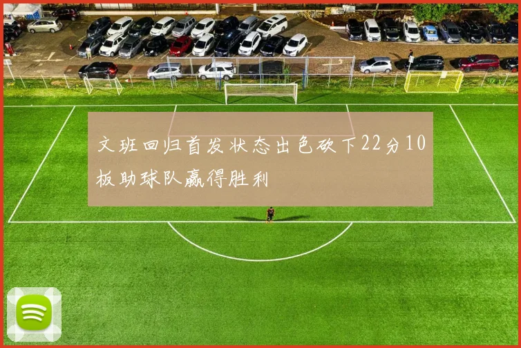 文班回归首发状态出色砍下22分10板助球队赢得胜利