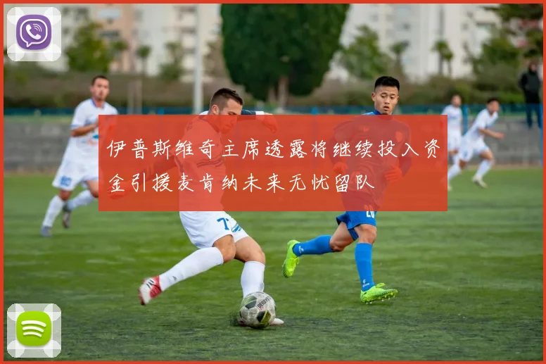 伊普斯维奇主席透露将继续投入资金引援麦肯纳未来无忧留队
