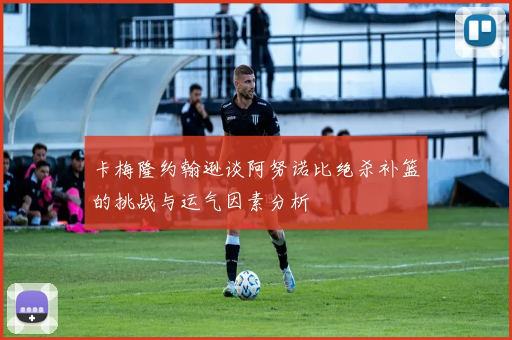 卡梅隆约翰逊谈阿努诺比绝杀补篮的挑战与运气因素分析