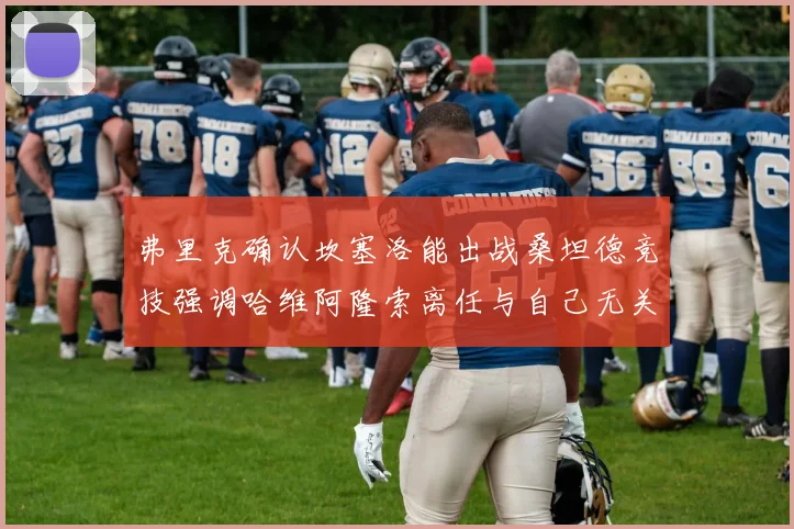 弗里克确认坎塞洛能出战桑坦德竞技强调哈维阿隆索离任与自己无关