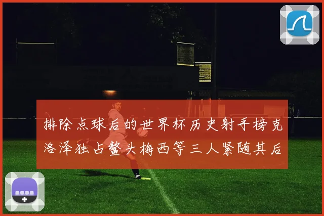 排除点球后的世界杯历史射手榜克洛泽独占鳌头梅西等三人紧随其后