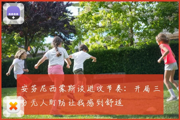 安芬尼西蒙斯谈进攻节奏：开局三分无人盯防让我感到舒适