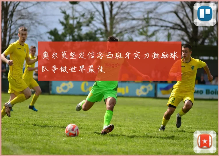奥尔莫坚定信念西班牙实力激励球队争做世界最佳