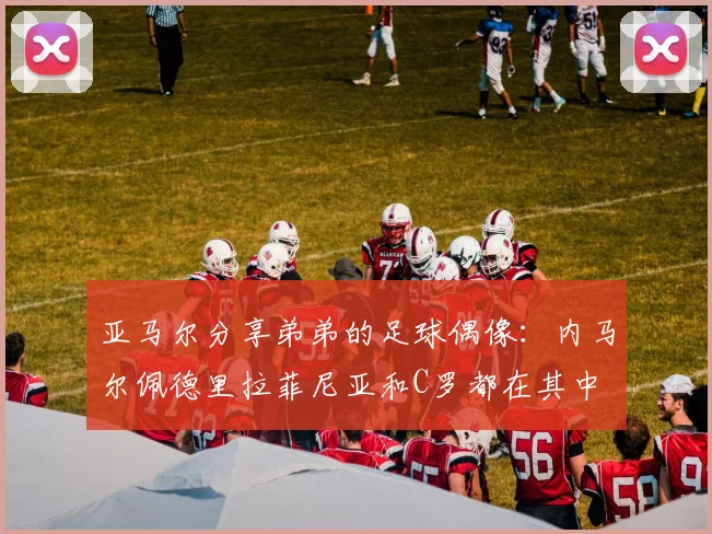 亚马尔分享弟弟的足球偶像：内马尔佩德里拉菲尼亚和C罗都在其中