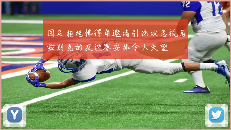 国足拒绝佛得角邀请引热议忽视乌兹别克的友谊赛安排令人失望