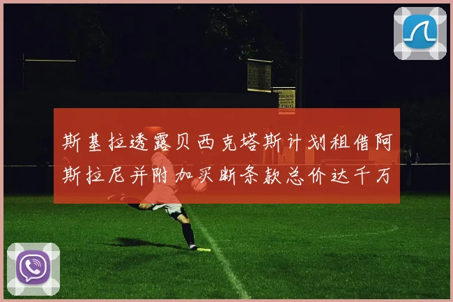 斯基拉透露贝西克塔斯计划租借阿斯拉尼并附加买断条款总价达千万级别