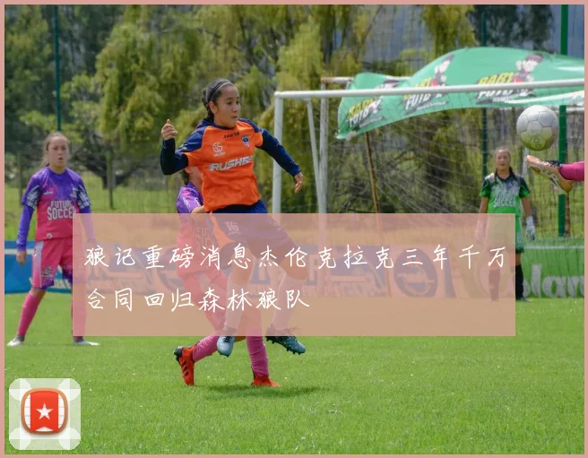 狼记重磅消息杰伦克拉克三年千万合同回归森林狼队