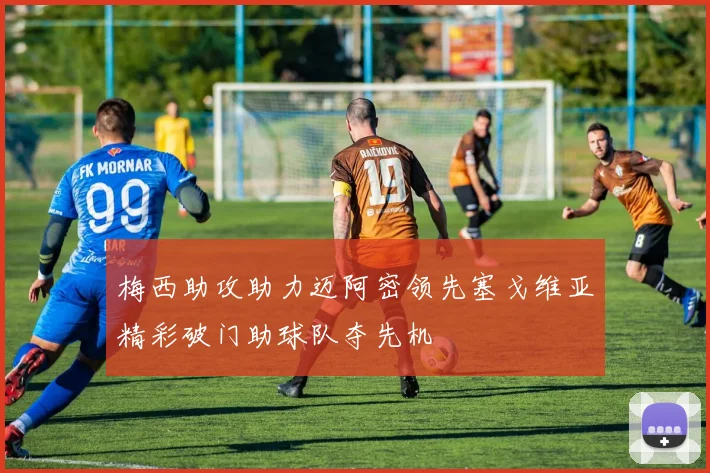 梅西助攻助力迈阿密领先塞戈维亚精彩破门助球队夺先机