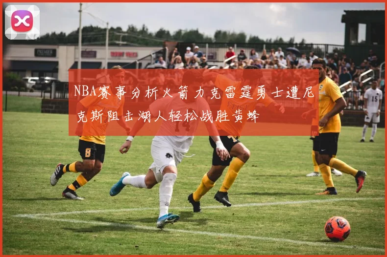 NBA赛事分析火箭力克雷霆勇士遭尼克斯阻击湖人轻松战胜黄蜂