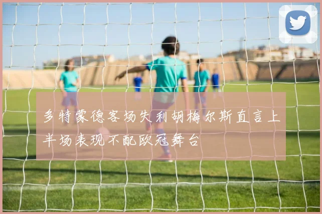 多特蒙德客场失利胡梅尔斯直言上半场表现不配欧冠舞台