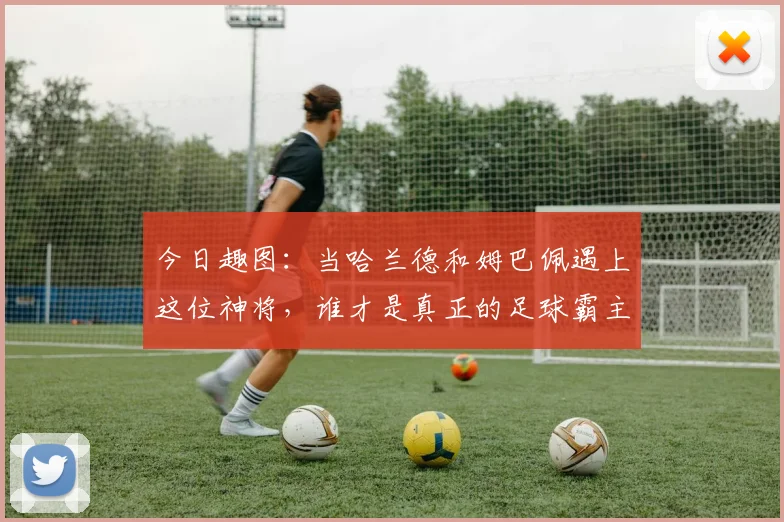 今日趣图：当哈兰德和姆巴佩遇上这位神将，谁才是真正的足球霸主