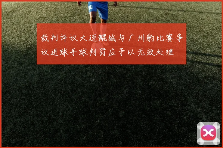 裁判评议大连鲲城与广州豹比赛争议进球手球判罚应予以无效处理