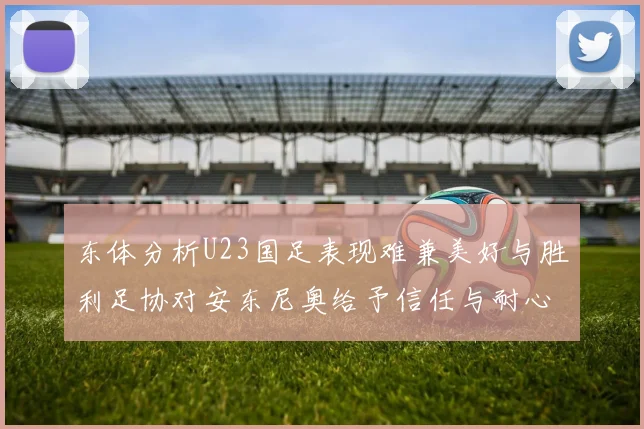 东体分析U23国足表现难兼美好与胜利足协对安东尼奥给予信任与耐心
