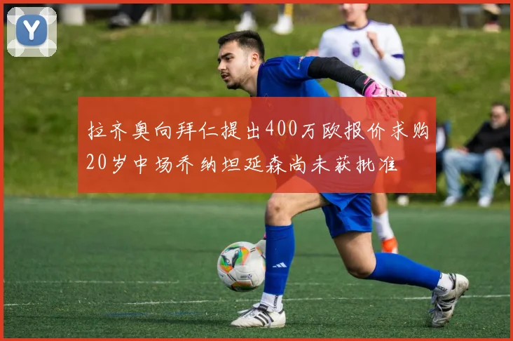 拉齐奥向拜仁提出400万欧报价求购20岁中场乔纳坦延森尚未获批准