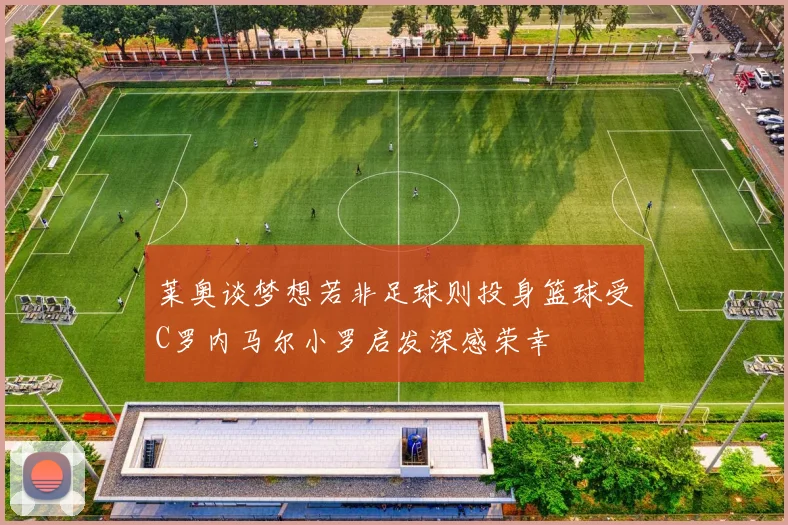 莱奥谈梦想若非足球则投身篮球受C罗内马尔小罗启发深感荣幸