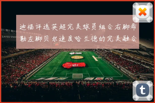迪福评选英超完美球员组合右脚希勒左脚贝尔速度哈兰德的完美融合