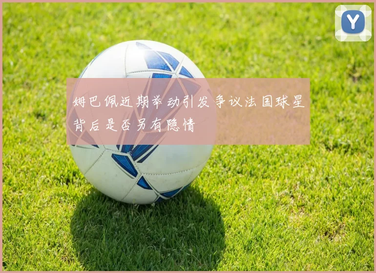 姆巴佩近期举动引发争议法国球星背后是否另有隐情