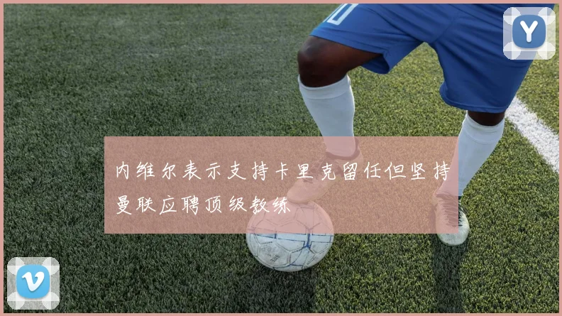 内维尔表示支持卡里克留任但坚持曼联应聘顶级教练