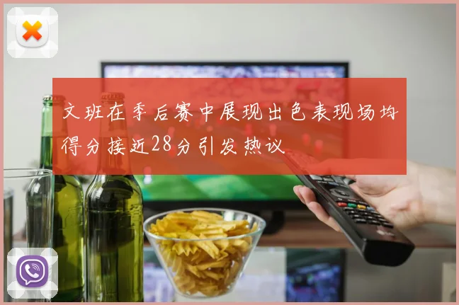 文班在季后赛中展现出色表现场均得分接近28分引发热议