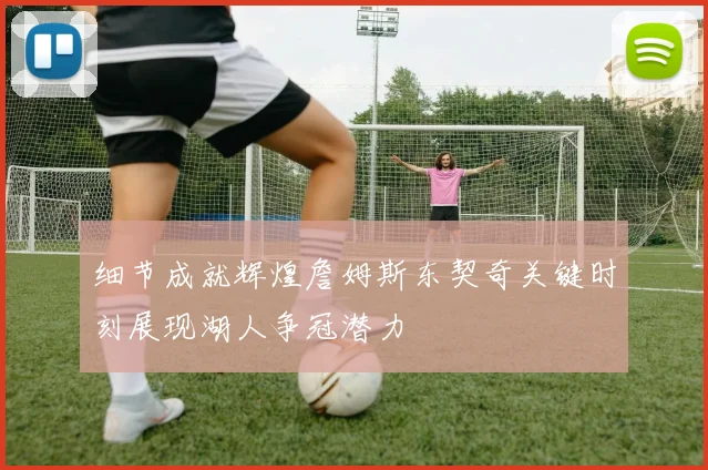 细节成就辉煌詹姆斯东契奇关键时刻展现湖人争冠潜力