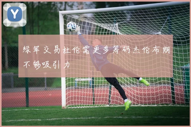 绿军交易杜伦需更多筹码杰伦布朗不够吸引力