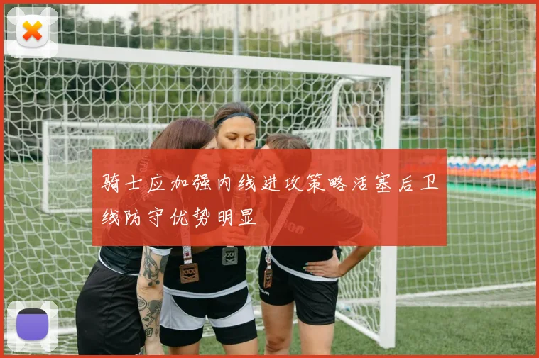骑士应加强内线进攻策略活塞后卫线防守优势明显